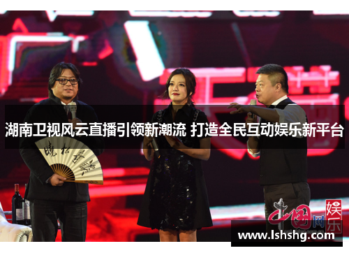 湖南卫视风云直播引领新潮流 打造全民互动娱乐新平台