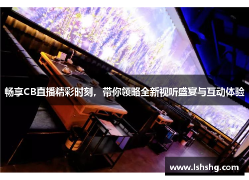 畅享CB直播精彩时刻，带你领略全新视听盛宴与互动体验