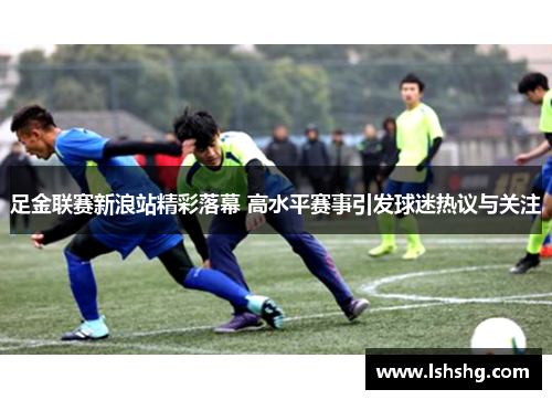 足金联赛新浪站精彩落幕 高水平赛事引发球迷热议与关注