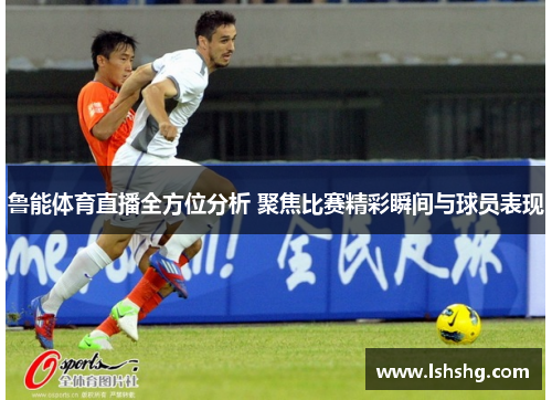 鲁能体育直播全方位分析 聚焦比赛精彩瞬间与球员表现