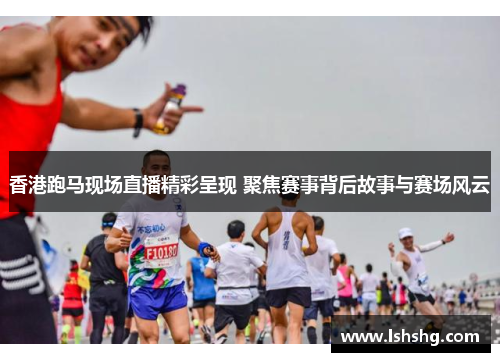 香港跑马现场直播精彩呈现 聚焦赛事背后故事与赛场风云